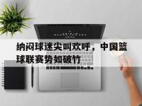 IM电竞电脑app-纳闷球迷尖叫欢呼，中国篮球联赛势如破竹
