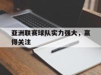 IM电竞电脑app-亚洲联赛球队实力强大，赢得关注