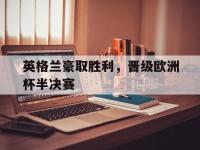 IM电竞电脑app-英格兰豪取胜利，晋级欧洲杯半决赛