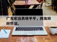 IM电竞电脑app-广东宏远表现平平，网友纷纷热议。