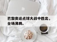 IM体育电脑app-巴黎奥运点球大战中胜出，全场沸腾。