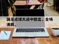 IM电竞下载网站-国足点球大战中胜出，全场沸腾。