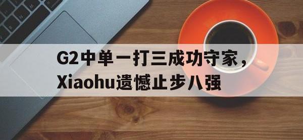 IM电竞电脑app-G2中单一打三成功守家，Xiaohu遗憾止步八强