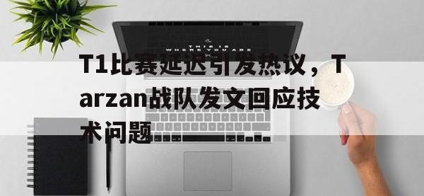 IM电竞下载网站-T1比赛延迟引发热议，Tarzan战队发文回应技术问题