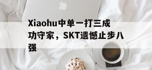 IM电竞下载网站-Xiaohu中单一打三成功守家，SKT遗憾止步八强