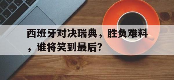 IM体育电脑app-西班牙对决瑞典，胜负难料，谁将笑到最后？