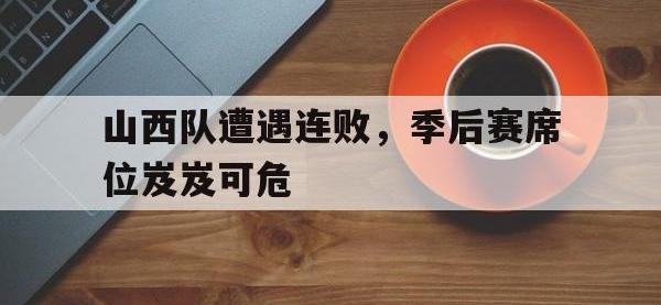 IM电竞下载网站-山西队遭遇连败，季后赛席位岌岌可危