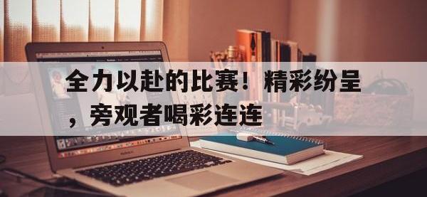 IM电竞下载网站-全力以赴的比赛！精彩纷呈，旁观者喝彩连连