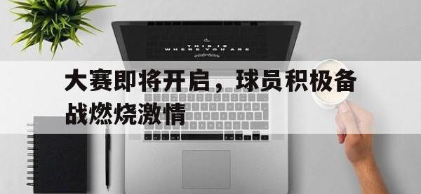 IM电竞下载网站-大赛即将开启，球员积极备战燃烧激情