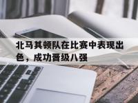 IM电竞下载网站-北马其顿队在比赛中表现出色，成功晋级八强