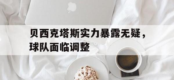IM电竞电脑app-贝西克塔斯实力暴露无疑，球队面临调整
