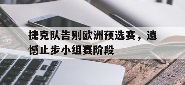 IM电竞下载网站-捷克队告别欧洲预选赛，遗憾止步小组赛阶段