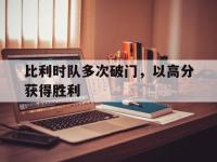 IM电竞下载网站-比利时队多次破门，以高分获得胜利