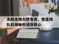 IM体育电脑app-太阳主帅力赞布克，他是球队的领袖和进攻核心
