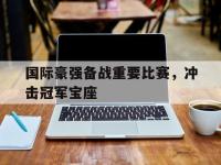 IM电竞下载网站-国际豪强备战重要比赛，冲击冠军宝座